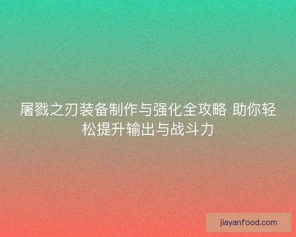 屠戮之刃装备制作与强化全攻略 助你轻松提升输出与战斗力