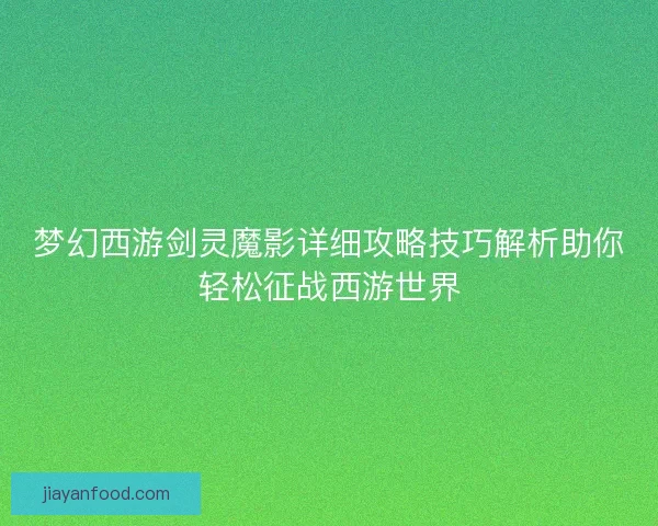 梦幻西游剑灵魔影详细攻略技巧解析助你轻松征战西游世界