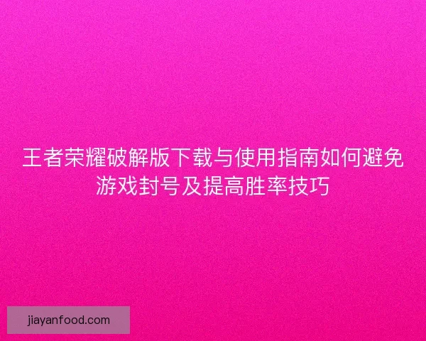 王者荣耀破解版下载与使用指南如何避免游戏封号及提高胜率技巧