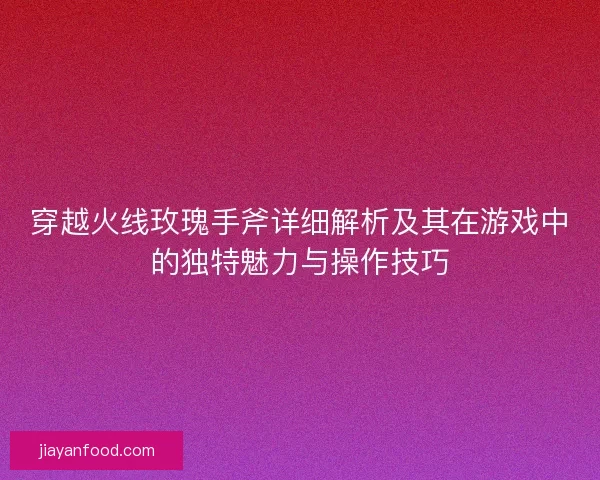 穿越火线玫瑰手斧详细解析及其在游戏中的独特魅力与操作技巧