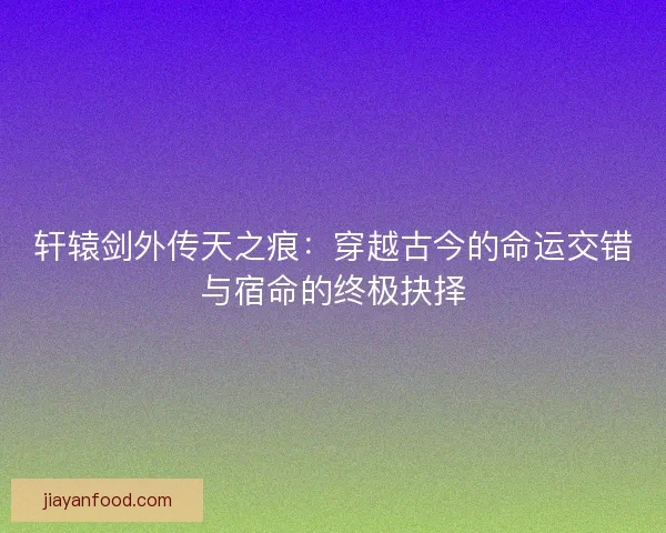 轩辕剑外传天之痕：穿越古今的命运交错与宿命的终极抉择