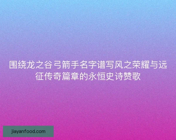围绕龙之谷弓箭手名字谱写风之荣耀与远征传奇篇章的永恒史诗赞歌