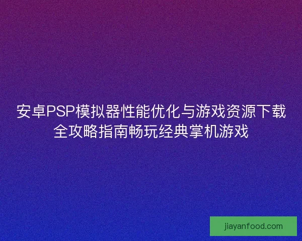 安卓PSP模拟器性能优化与游戏资源下载全攻略指南畅玩经典掌机游戏