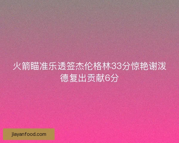 火箭瞄准乐透签杰伦格林33分惊艳谢泼德复出贡献6分