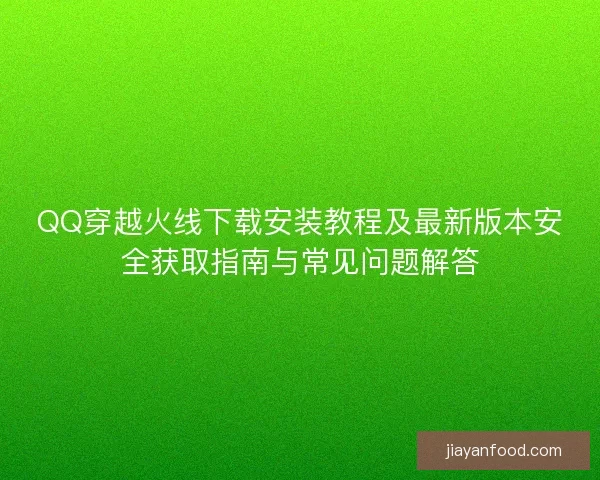 QQ穿越火线下载安装教程及最新版本安全获取指南与常见问题解答
