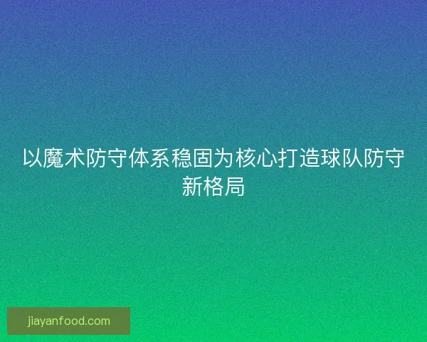 以魔术防守体系稳固为核心打造球队防守新格局
