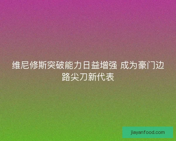 维尼修斯突破能力日益增强 成为豪门边路尖刀新代表