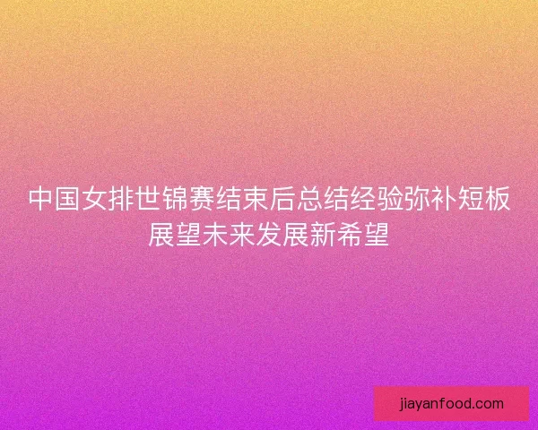 中国女排世锦赛结束后总结经验弥补短板展望未来发展新希望