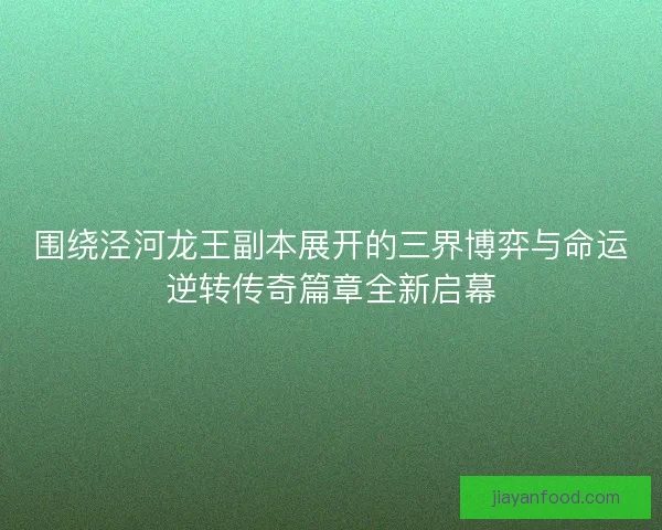 围绕泾河龙王副本展开的三界博弈与命运逆转传奇篇章全新启幕