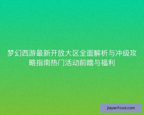 梦幻西游最新开放大区全面解析与冲级攻略指南热门活动前瞻与福利