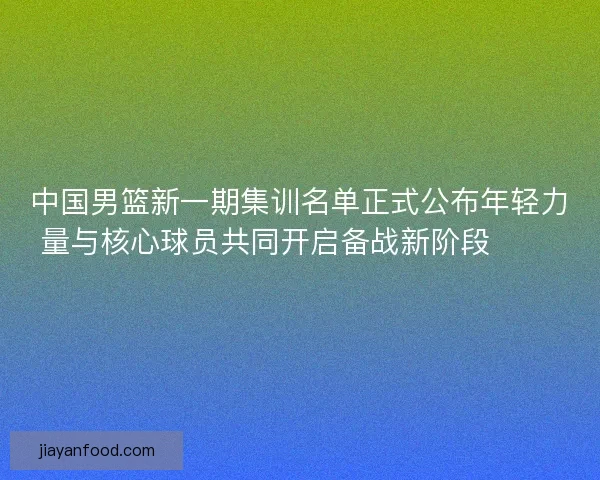 中国男篮新一期集训名单正式公布年轻力量与核心球员共同开启备战新阶段 🏀🇨🇳