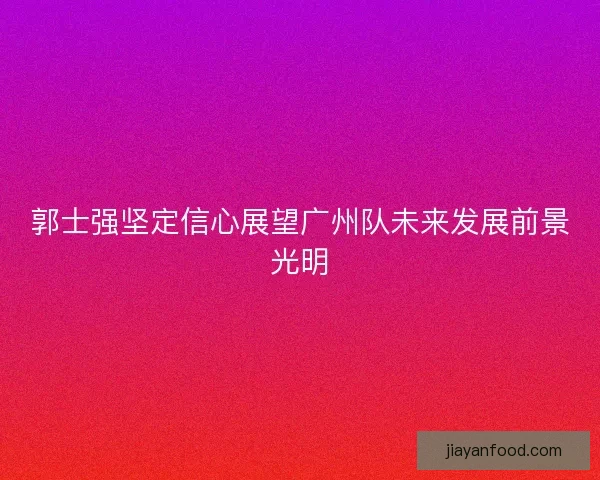 郭士强坚定信心展望广州队未来发展前景光明