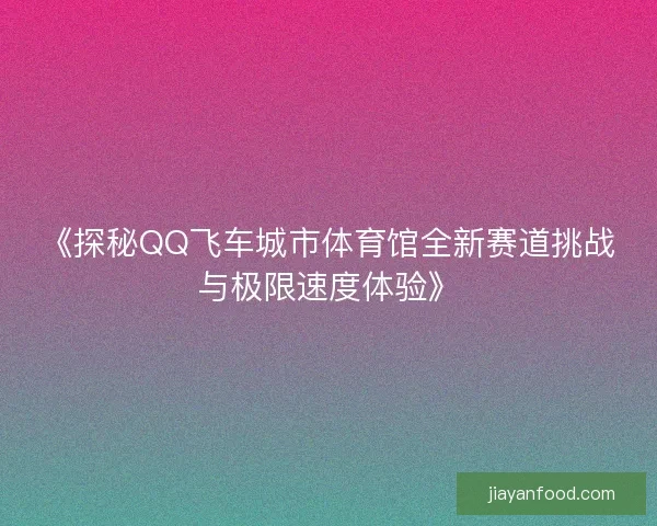 《探秘QQ飞车城市体育馆全新赛道挑战与极限速度体验》