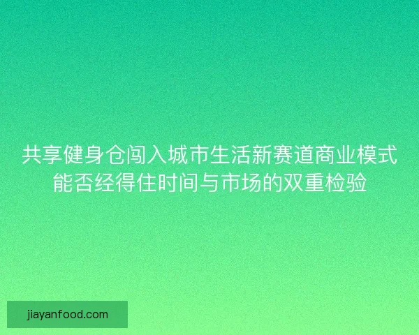 共享健身仓闯入城市生活新赛道商业模式能否经得住时间与市场的双重检验